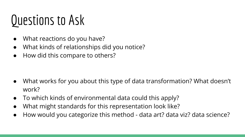 Slide entitled "Questions to Ask". The questions include: what reactions do you have? what kinds of relationships did you notice? how did this compare to others? what works for you about this type of data visualization? What doesn't work? To which kinds of environmental data could this apply? What might standards for this representation look like? How would you categorize this method - data art? data viz? data science?
